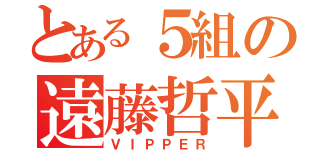 とある５組の遠藤哲平（ＶＩＰＰＥＲ）