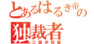 とあるはるき帝国の独裁者（三国伊同盟）