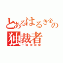 とあるはるき帝国の独裁者（三国伊同盟）