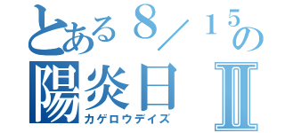 とある８／１５の陽炎日Ⅱ（カゲロウデイズ）