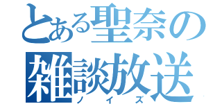 とある聖奈の雑談放送（ノイズ）