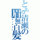 とある清瀬の眉無白髪（ヤノマコト）