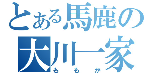 とある馬鹿の大川一家（ももか）