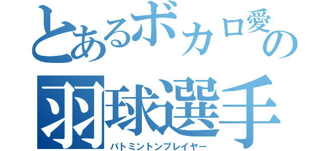 とあるボカロ愛の羽球選手（バトミントンプレイヤー）