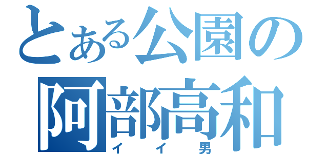 とある公園の阿部高和（イイ男）