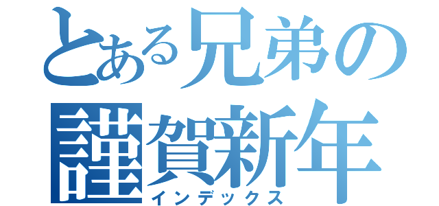 とある兄弟の謹賀新年（インデックス）