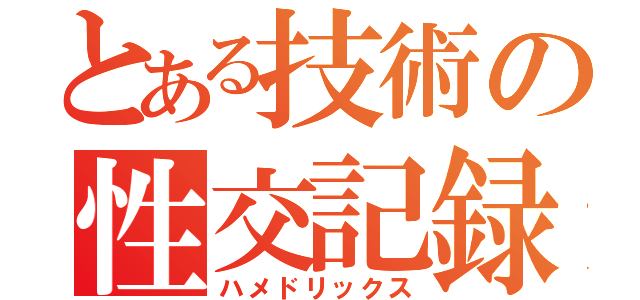 とある技術の性交記録（ハメドリックス）