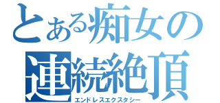 とある痴女の連続絶頂（エンドレスエクスタシー）