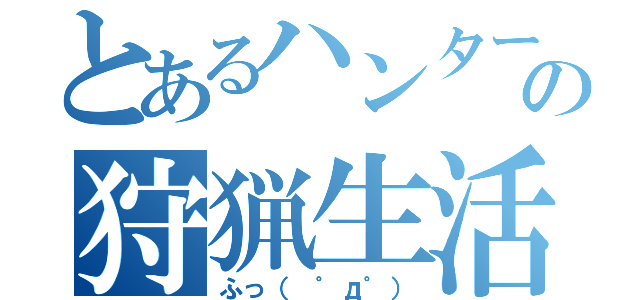 とあるハンターの狩猟生活（ふっ（　゜д゜））