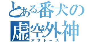 とある番犬の虚空外神（アザトース）