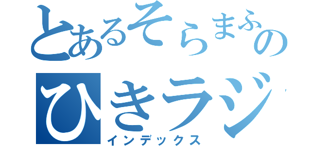 とあるそらまふのひきラジ！（インデックス）