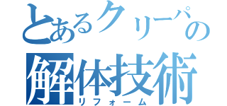 とあるクリーパ一の解体技術（リフォーム）