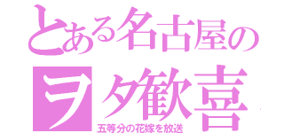 とある名古屋のヲタ歓喜（五等分の花嫁を放送）