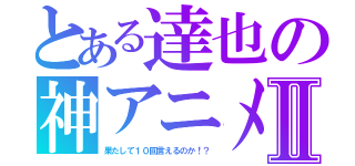 とある達也の神アニメⅡ（果たして１０回言えるのか！？）