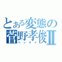 とある変態の菅野孝俊Ⅱ（ヘンタイ）