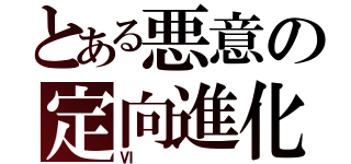 とある悪意の定向進化（Ⅵ）