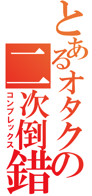 とあるオタクの二次倒錯（コンプレックス）