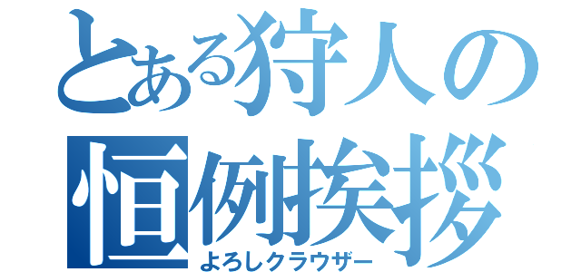 とある狩人の恒例挨拶（よろしクラウザー）