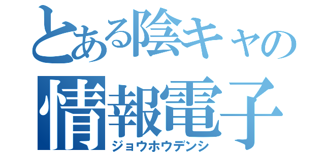 とある陰キャの情報電子（ジョウホウデンシ）