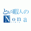 とある暇人のＮｏｎａｍｅ（ノーネーム）