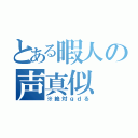 とある暇人の声真似（※絶対ｇｄる）