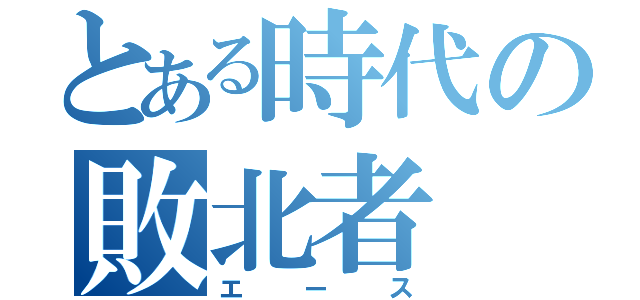 とある時代の敗北者（エース）