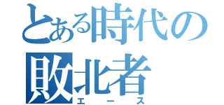 とある時代の敗北者（エース）