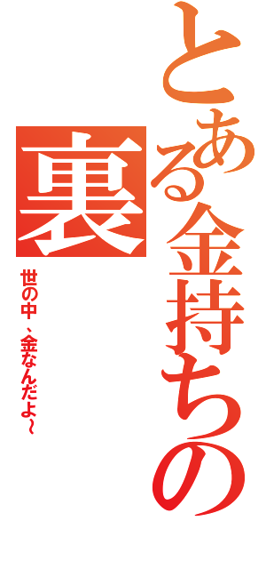 とある金持ちの裏（世の中、金なんだよ～）