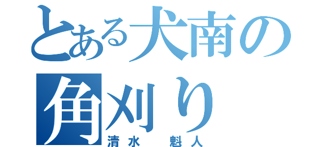 とある犬南の角刈り（清水 魁人）