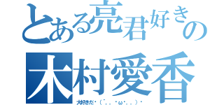 とある亮君好きの木村愛香（大好きだ−（´，，•ω•，，）♡）