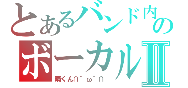 とあるバンド内のボーカルⅡ（晴くん∩´ω｀∩ ）