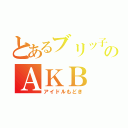 とあるブリッ子のＡＫＢ（アイドルもどき）