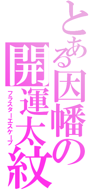 とある因幡の開運太紋（フラスターエスケープ）