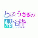 とあるうさぎの帰宅枠（イケボ詐欺）