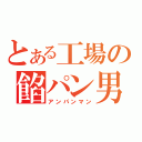 とある工場の餡パン男（アンパンマン）