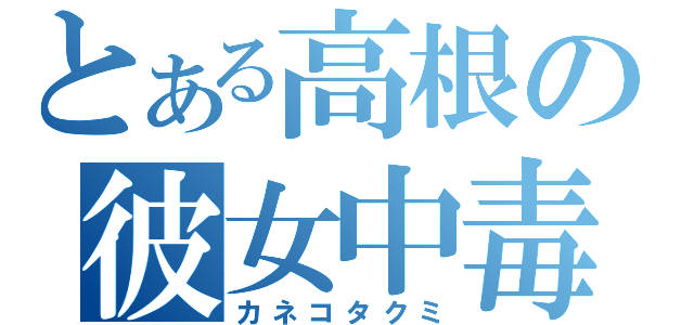 とある高根の彼女中毒（カネコタクミ）