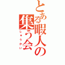 とある暇人の集う会（しゅうかい）