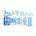 とある半魚人の禁断恋愛Ⅱ（インデックス）