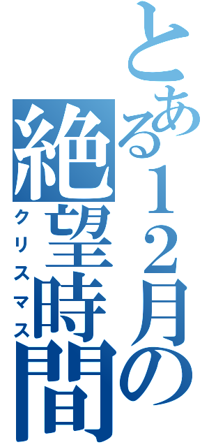 とある１２月の絶望時間（クリスマス）