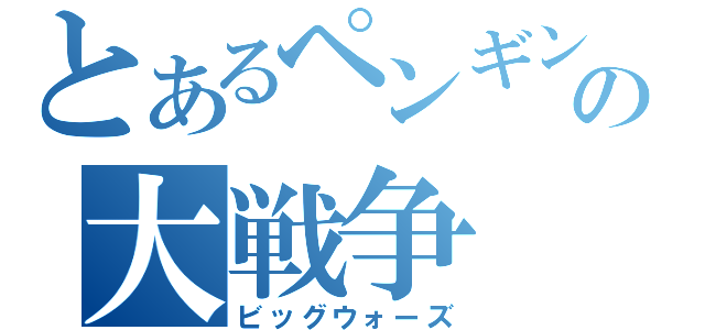 とあるペンギンの大戦争（ビッグウォーズ）