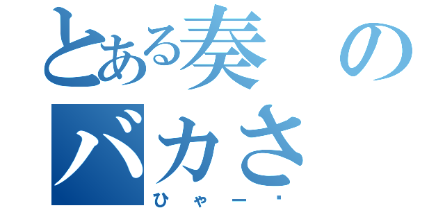 とある奏のバカさ（ひゃー〜）