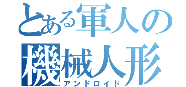 とある軍人の機械人形（アンドロイド）