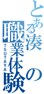 とある湊の職業体験（ＴＳＵＴＡＹＡ）