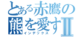 とある赤鷹の熊を愛する黙示録Ⅱ（インデックス）