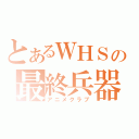 とあるＷＨＳの最終兵器（アニメクラブ）