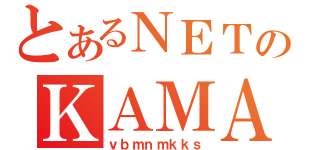 とあるＮＥＴのＫＡＭＡ（ｖｂｍｎｍｋｋｓ）