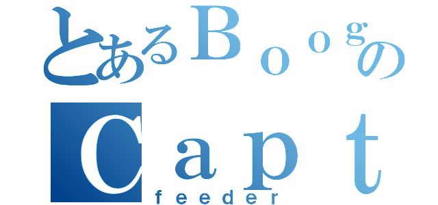 とあるＢｏｏｇｅｎのＣａｐｔａｉｎ（ｆｅｅｄｅｒ）