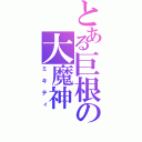 とある巨根の大魔神（ミキティ）