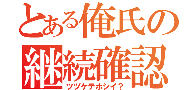 とある俺氏の継続確認（ツヅケテホシイ？）