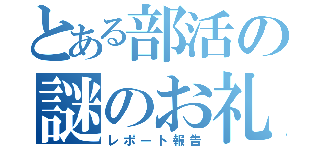 とある部活の謎のお礼（レポート報告）